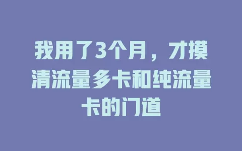 我用了3个月，才摸清流量多卡和纯流量卡的门道