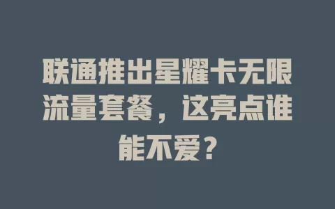 联通推出星耀卡无限流量套餐，这亮点谁能不爱？