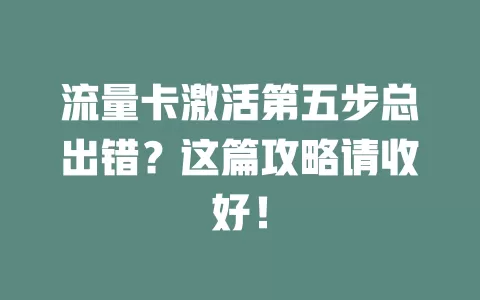 流量卡激活第五步总出错？这篇攻略请收好！