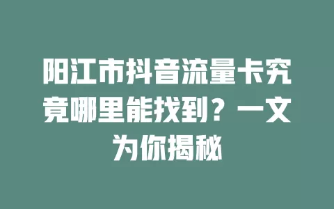 阳江市抖音流量卡究竟哪里能找到？一文为你揭秘