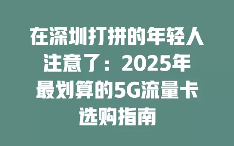 在深圳打拼的年轻人注意了：2025年最划算的5G流量卡选购指南