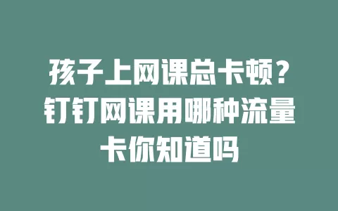 孩子上网课总卡顿？钉钉网课用哪种流量卡你知道吗