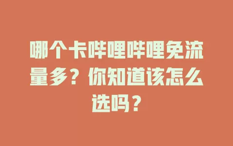 哪个卡哔哩哔哩免流量多？你知道该怎么选吗？