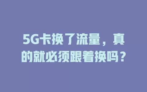 5G卡换了流量，真的就必须跟着换吗？