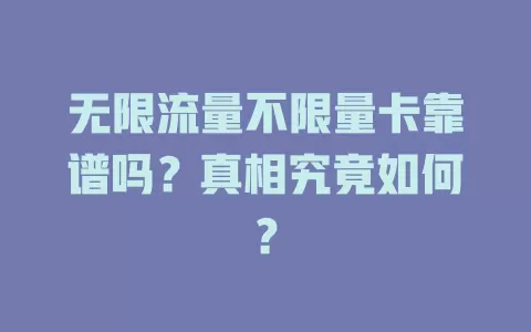 无限流量不限量卡靠谱吗？真相究竟如何？