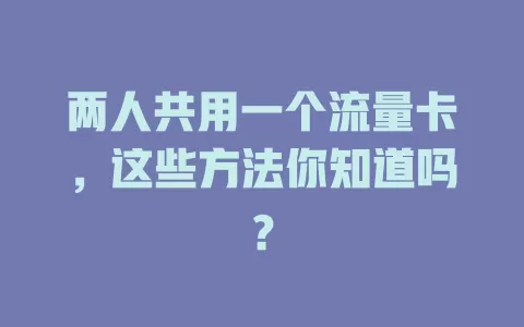 两人共用一个流量卡，这些方法你知道吗？
