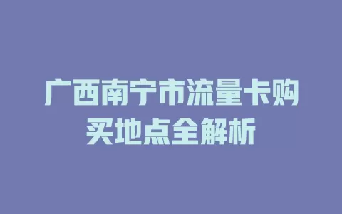 广西南宁市流量卡购买地点全解析