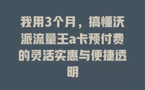 我用3个月，搞懂沃派流量王a卡预付费的灵活实惠与便捷透明
