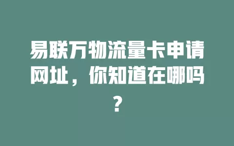 易联万物流量卡申请网址，你知道在哪吗？