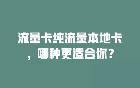 流量卡纯流量本地卡，哪种更适合你？