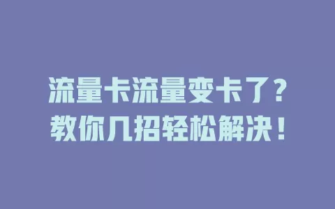 流量卡流量变卡了？教你几招轻松解决！