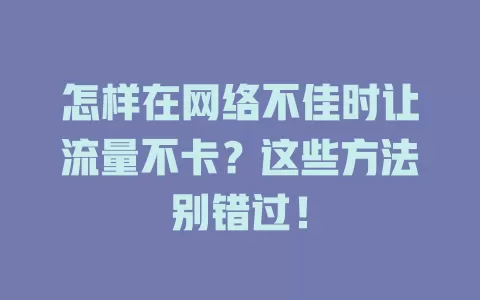 怎样在网络不佳时让流量不卡？这些方法别错过！