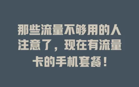 那些流量不够用的人注意了，现在有流量卡的手机套餐！
