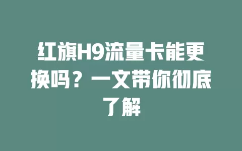 红旗H9流量卡能更换吗？一文带你彻底了解