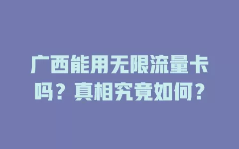 广西能用无限流量卡吗？真相究竟如何？