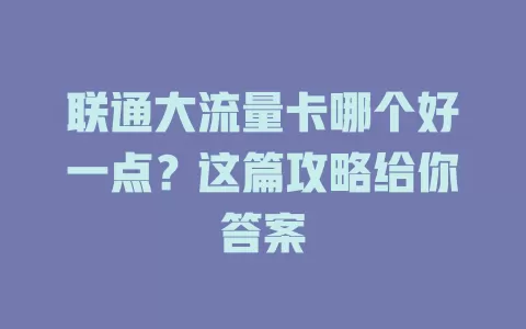 联通大流量卡哪个好一点？这篇攻略给你答案