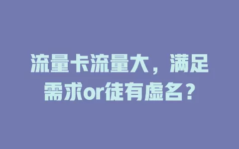 流量卡流量大，满足需求or徒有虚名？