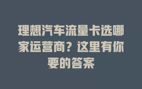 理想汽车流量卡选哪家运营商？这里有你要的答案