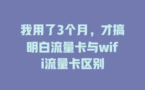 我用了3个月，才搞明白流量卡与wifi流量卡区别