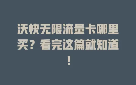 沃快无限流量卡哪里买？看完这篇就知道！