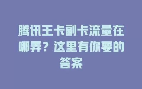 腾讯王卡副卡流量在哪弄？这里有你要的答案