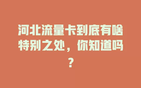 河北流量卡到底有啥特别之处，你知道吗？