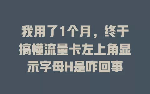 我用了1个月，终于搞懂流量卡左上角显示字母H是咋回事
