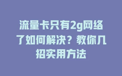 流量卡只有2g网络了如何解决？教你几招实用方法