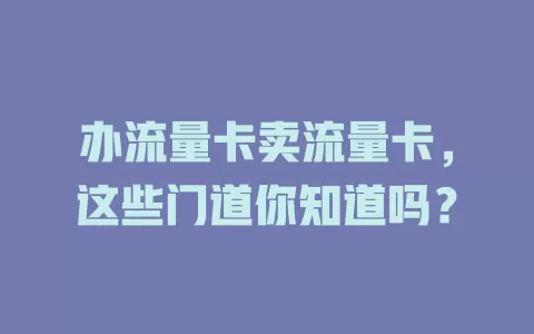 办流量卡卖流量卡，这些门道你知道吗？