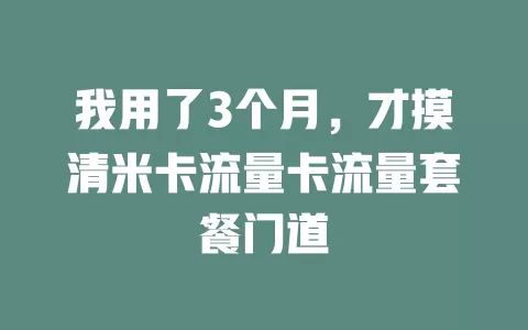 我用了3个月，才摸清米卡流量卡流量套餐门道