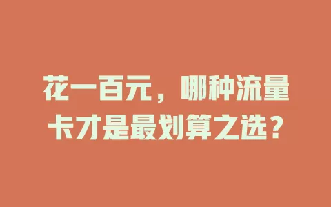 花一百元，哪种流量卡才是最划算之选？