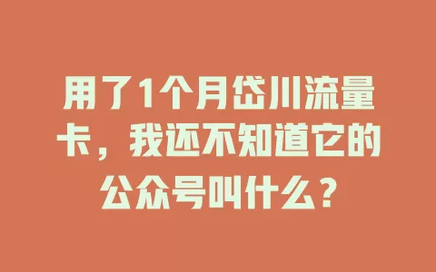 用了1个月岱川流量卡，我还不知道它的公众号叫什么？