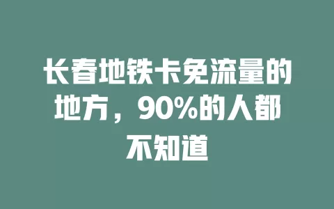 长春地铁卡免流量的地方，90%的人都不知道