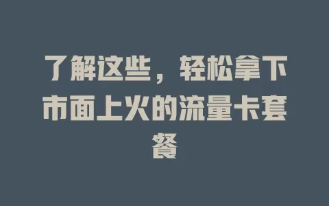 了解这些，轻松拿下市面上火的流量卡套餐
