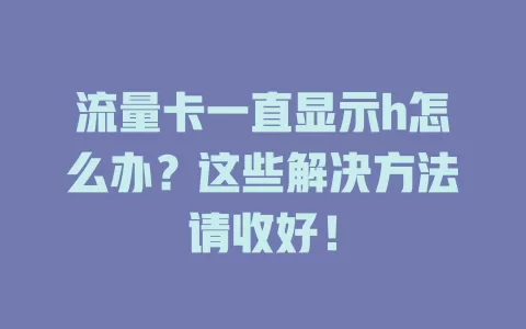 流量卡一直显示h怎么办？这些解决方法请收好！