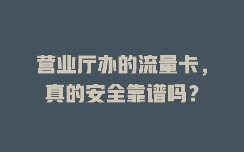 营业厅办的流量卡，真的安全靠谱吗？