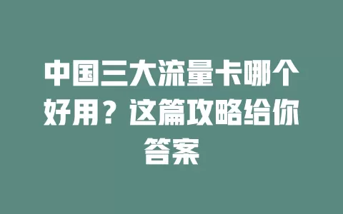 中国三大流量卡哪个好用？这篇攻略给你答案