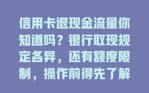 信用卡退现金流量你知道吗？银行取现规定各异，还有额度限制，操作前得先了解规定，避免损失