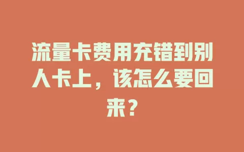 流量卡费用充错到别人卡上，该怎么要回来？