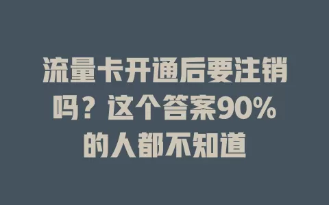 流量卡开通后要注销吗？这个答案90%的人都不知道