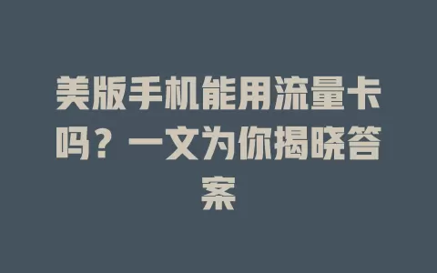美版手机能用流量卡吗？一文为你揭晓答案