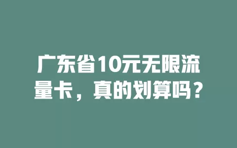 广东省10元无限流量卡，真的划算吗？