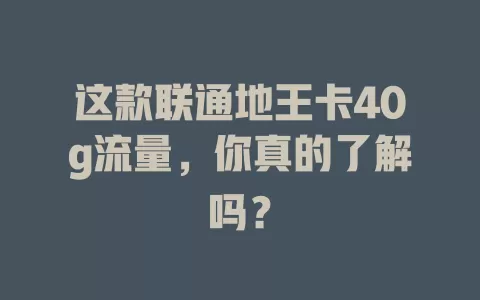 这款联通地王卡40g流量，你真的了解吗？