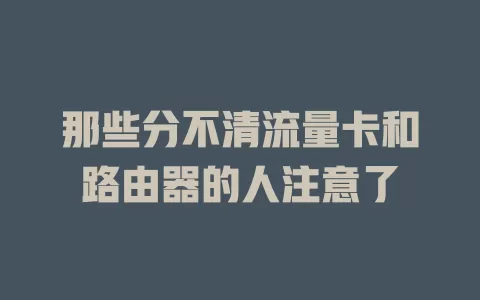 那些分不清流量卡和路由器的人注意了