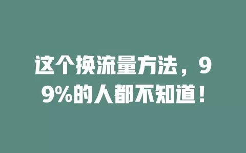 这个换流量方法，99%的人都不知道！