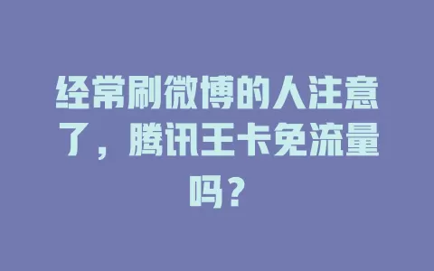 经常刷微博的人注意了，腾讯王卡免流量吗？