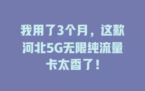 我用了3个月，这款河北5G无限纯流量卡太香了！