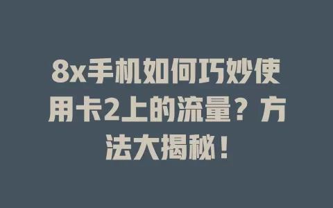 8x手机如何巧妙使用卡2上的流量？方法大揭秘！
