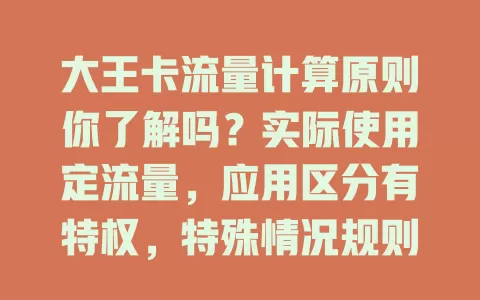 大王卡流量计算原则你了解吗？实际使用定流量，应用区分有特权，特殊情况规则变，了解原则省费用，畅享优惠超必要
