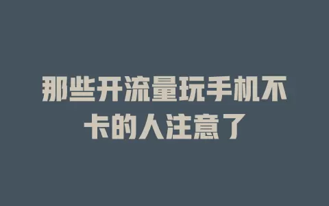 那些开流量玩手机不卡的人注意了